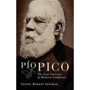 Pio Pico: The Last Governor of Mexican California, Paperback - Carlos Manuel Salomon imagine