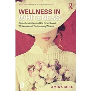 Wellness in Whiteness (Open Access): Biomedicalization and the Promotion of Whiteness and Youth Among Women, Paperback - Amina Mire imagine