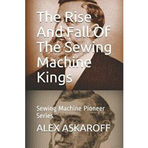 The Rise And Fall Of The Sewing Machine Kings: Sewing Machine Pioneer Series, Paperback - Alex Askaroff imagine