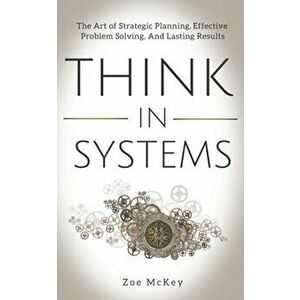 Think in Systems: The Art of Strategic Planning, Effective Problem Solving, And Lasting Results, Paperback - Zoe McKey imagine