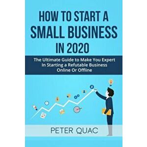 How To Start A Small Business In 2020: The Ultimate Guide to Make You Expert In Starting a Refutable Business Online Or Offline, Paperback - Peter Qua imagine