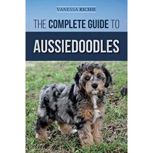 The Complete Guide to Aussiedoodles: Finding, Caring For, Training, Feeding, Socializing, and Loving Your New Aussidoodle, Paperback - Vanessa Richie imagine