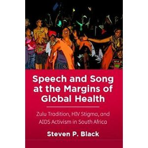 Speech and Song at the Margins of Global Health: Zulu Tradition, HIV Stigma, and AIDS Activism in South Africa, Paperback - Steven P. Black imagine