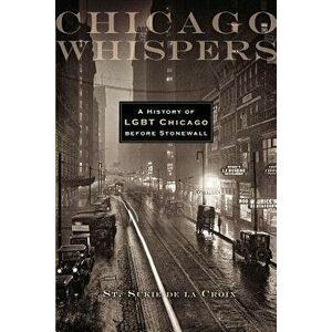 Chicago Whispers: A History of LGBT Chicago Before Stonewall, Paperback - St Sukie De La Croix imagine