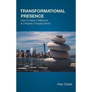 Transformational Presence: How To Make a Difference In a Rapidly Changing World, Paperback - Alan Seale imagine