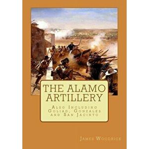 The Alamo Artillery: Also Including Goliad, Gonzales and San Jacinto, Paperback - James V. Woodrick imagine