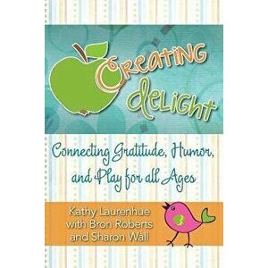 Creating Delight: Connecting Gratitude, Humor, and Play for All Ages, Paperback - Kathy Laurenhue imagine