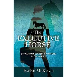 The Executive Horse: 21st Century Leadership Lessons From Horses, Paperback - Evelyn T. McKelvie imagine