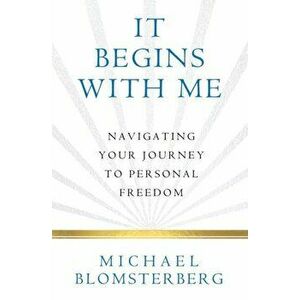 It Begins With Me: Navigating Your Journey To Personal Freedom, Paperback - Michael A. Blomsterberg imagine