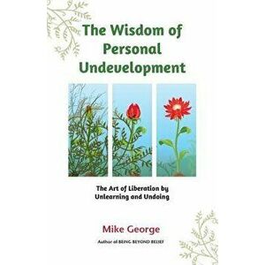 The Wisdom of Personal Undevelopment: The Art of Liberation by Unlearning and Undoing, Paperback - Mike George imagine