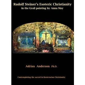 Rudolf Steiner's Esoteric Christianity in the Grail Painting by Anna May: Contemplating the Sacred in Rosicrucian Christianity, Hardcover - Adrian And imagine