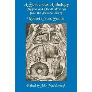 A Sorcerous Anthology: Magical and Occult Writings from the Publications of Robert Cross Smith, Paperback - Robert Cross Smith imagine