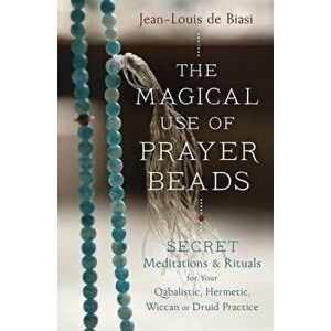 The Magical Use of Prayer Beads: Secret Meditations & Rituals for Your Qabalistic, Hermetic, Wiccan or Druid Practice, Paperback - Jean-Louis De Biasi imagine