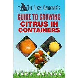 The Lazy Gardener's Guide to Growing Citrus in Containers, Paperback - Trey Watson imagine