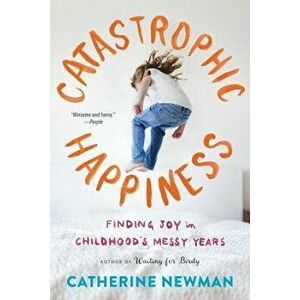 Catastrophic Happiness: Finding Joy in Childhood's Messy Years, Paperback - Catherine Newman imagine