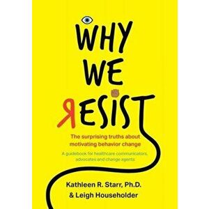 Why We Resist: The Surprising Truths about Behavior Change: A Guidebook for Healthcare Communicators, Advocates and Change Agents, Paperback - Kathlee imagine
