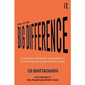 Small Actions, Big Difference: Leveraging Corporate Sustainability to Drive Business and Societal Value, Paperback - Cb Bhattacharya imagine