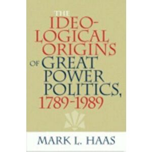 The Ideological Origins of Great Power Politics, 1789-1989, Paperback - Mark L. Haas imagine