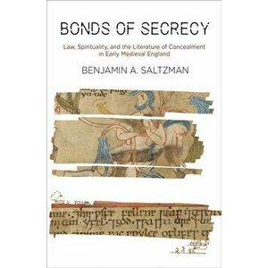Bonds of Secrecy: Law, Spirituality, and the Literature of Concealment in Early Medieval England, Hardcover - Benjamin A. Saltzman imagine