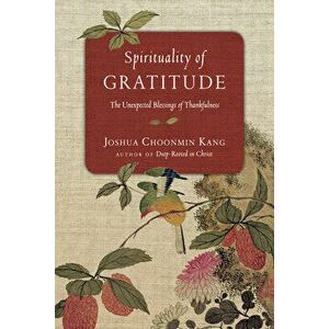 Spirituality of Gratitude: The Unexpected Blessings of Thankfulness, Paperback - Joshua Choonmin Kang imagine