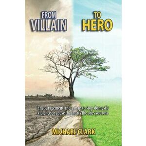From Villain to Hero: Encouragement and a map to stop domestic violence or abuse that hurts the ones you love, Paperback - Michael Clark imagine