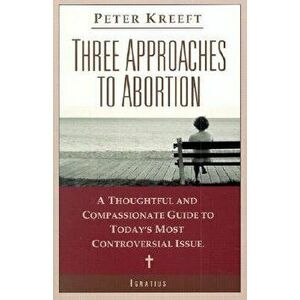 Three Approaches to Abortion: A Thoughtful and Compassionate Guide to Today's Most Controversial Issue, Paperback - Peter Kreeft imagine