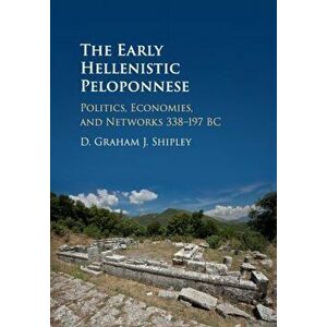 The Early Hellenistic Peloponnese: Politics, Economies, and Networks 338-197 BC, Paperback - D. Graham J. Shipley imagine