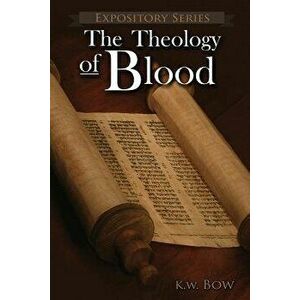 The Theology of Blood: An Exploration of the Theology of Christ's Blood, Paperback - Kenneth W. Bow imagine