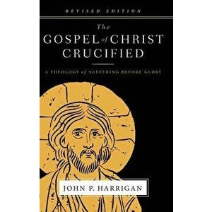 The Gospel of Christ Crucified: A Theology of Suffering before Glory, Hardcover - John P. Harrigan imagine