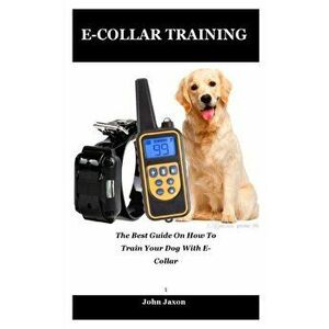 E-Collar Training: The best guide on how to train your dog with e-collar, Paperback - John Jaxon imagine