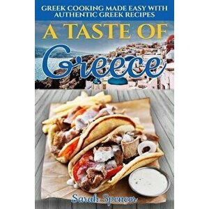 A Taste of Greece: Greek Cooking Made Easy with Authentic Greek Recipes, Paperback - Sarah Spencer imagine