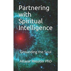 Partnering with Spiritual Intelligence: Grounding the Soul, Paperback - Altazar Rossiter Phd imagine
