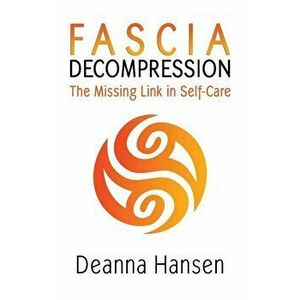 Fascia Decompression: The missing link in self-care, Paperback - Deanna Hansen imagine