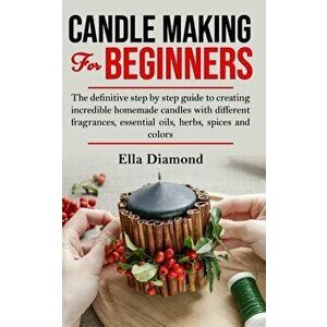 Candle Making For Beginners: The definitive step by step guide to creating incredible homemade candles with different fragrances, essential oils, h, P imagine