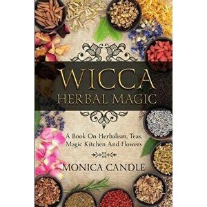 Wicca Herbal Magic: A Book On Herbalism, Teas, Magic Kitchen And Flowers (Wiccan Herbs Guide), Paperback - Monica Candle imagine