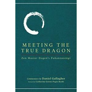 Meeting The True Dragon: Zen Master Dogen's Fukanzazengi, Paperback - Daniel Gallagher imagine