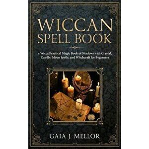 Wiccan Spell Book: A Wicca Practical Magic Book of Shadows with Crystal, Candle, Moon Spells, and Witchcraft for Beginners, Paperback - Gaia J. Mellor imagine