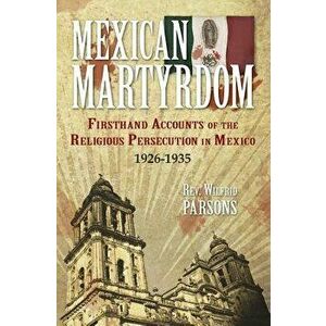 Mexican Martyrdom: Firsthand Accounts of the Religious Persecution in Mexico 1926-1935, Paperback - Wilfrid Parsons imagine