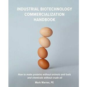 Industrial Biotechnology Commercialization Handbook: How to make proteins without animals and fuels or chemicals without crude oil, Paperback - Mark W imagine