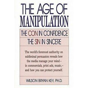 The Age of Manipulation: The Con in Confidence, the Sin in Sincere, Paperback - Wilson Bryan Key imagine