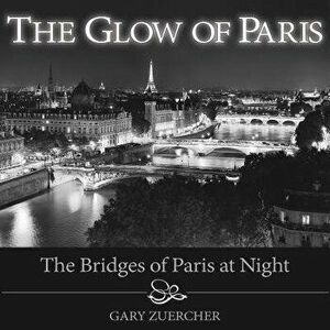 The Glow of Paris: The Bridges of Paris at Night, Hardcover - Gary Zuercher imagine