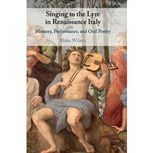 Singing to the Lyre in Renaissance Italy: Memory, Performance, and Oral Poetry, Hardcover - Blake Wilson imagine