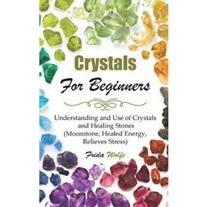Crystals For Beginners: Understanding and Use of Crystals and Healing Stones (Moonstone, Healed Energy, Relieves Stress), Paperback - Frida Wolfe imagine