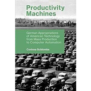 Productivity Machines: German Appropriations of American Technology from Mass Production to Computer Automation, Paperback - Corinna Schlombs imagine