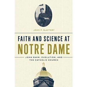Faith and Science at Notre Dame: John Zahm, Evolution, and the Catholic Church, Hardcover - John P. Slattery imagine