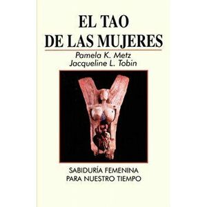 El Tao de las Mujeres: Sabidura Femenina Para Nuestro Tiempo = The Tao of Women, Paperback - Pamela K. Metz imagine
