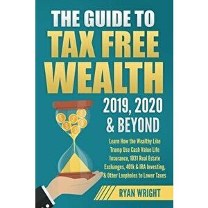 The Guide to Tax Free Wealth 2019, 2020 & Beyond: Learn How the Wealthy Like Trump Use Cash Value Life Insurance, 1031 Real Estate Exchanges, 401k & I imagine