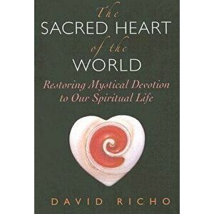 The Sacred Heart of the World: Restoring Mystical Devotion to Our Spiritual Life, Paperback - David Richo imagine