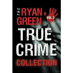 The Ryan Green True Crime Collection: Volume 3, Paperback - Ryan Green imagine