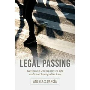 Legal Passing: Navigating Undocumented Life and Local Immigration Law, Paperback - Angela S. Garc a imagine